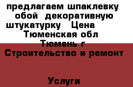 предлагаем шпаклевку ,обой,,декоративную штукатурку › Цена ­ 120 - Тюменская обл., Тюмень г. Строительство и ремонт » Услуги   . Тюменская обл.